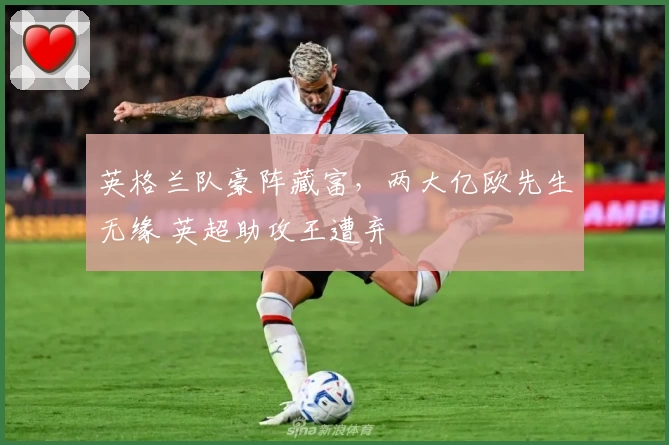 英格兰队豪阵藏富,两大亿欧先生无缘 英超助攻王遭弃