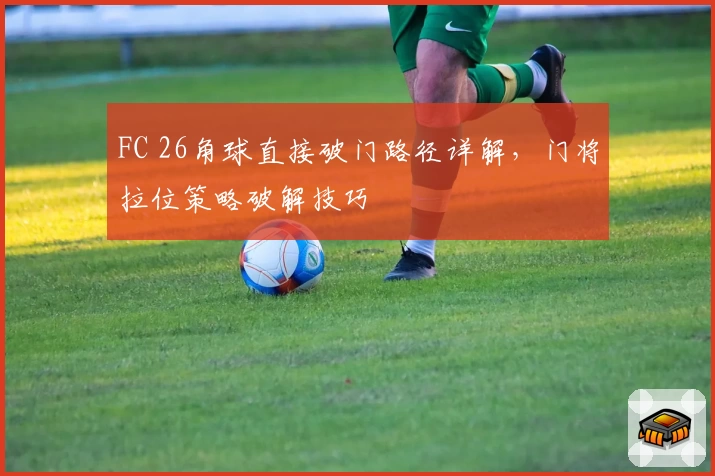 FC 26角球直接破门路径详解,门将拉位策略破解技巧