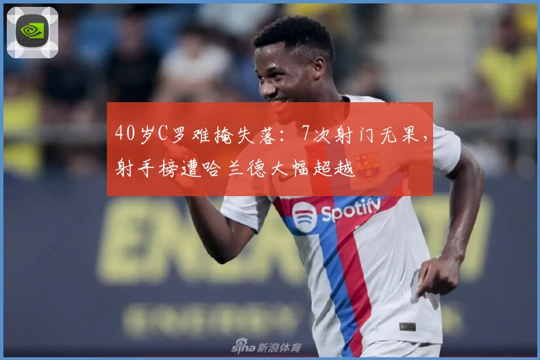 40岁C罗难掩失落：7次射门无果，射手榜遭哈兰德大幅超越