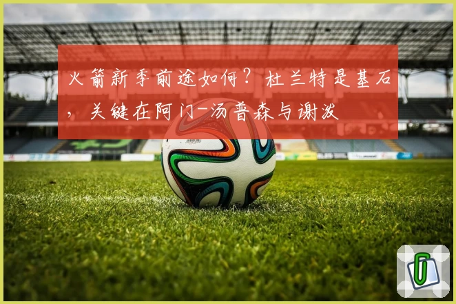火箭新季前途如何?杜兰特是基石,关键在阿门-汤普森与谢泼