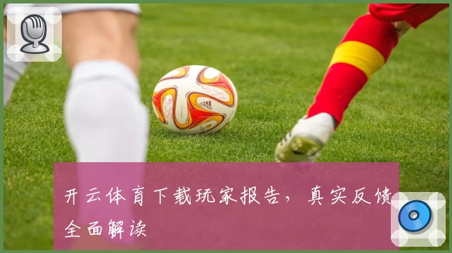 开云体育下载玩家报告,真实反馈全面解读