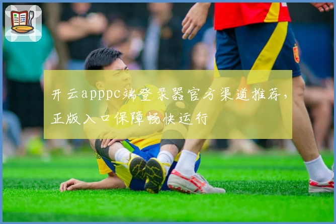 开云apppc端登录器官方渠道推荐，正版入口保障畅快运行