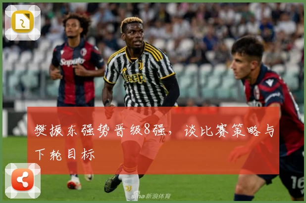 樊振东强势晋级8强，谈比赛策略与下轮目标