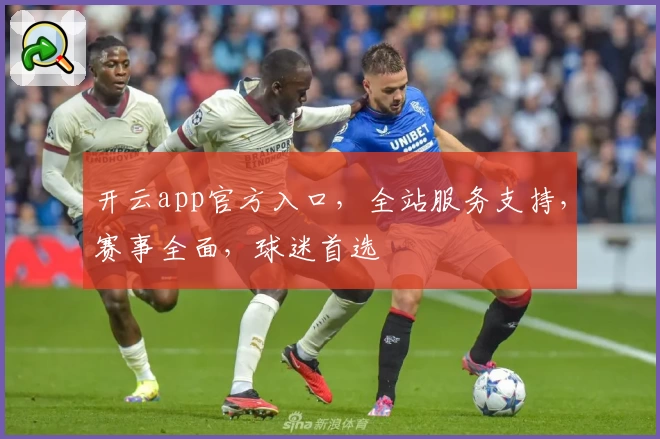 开云app官方入口，全站服务支持，赛事全面，球迷首选