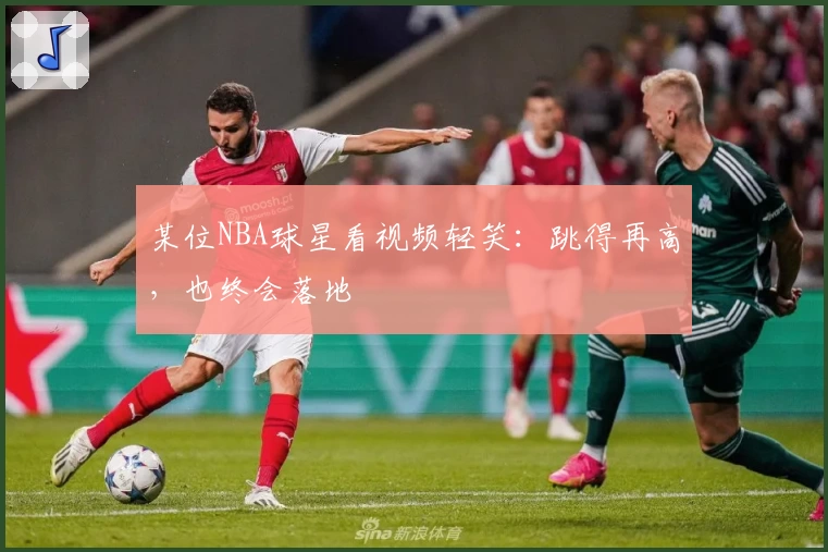 某位NBA球星看视频轻笑：跳得再高，也终会落地