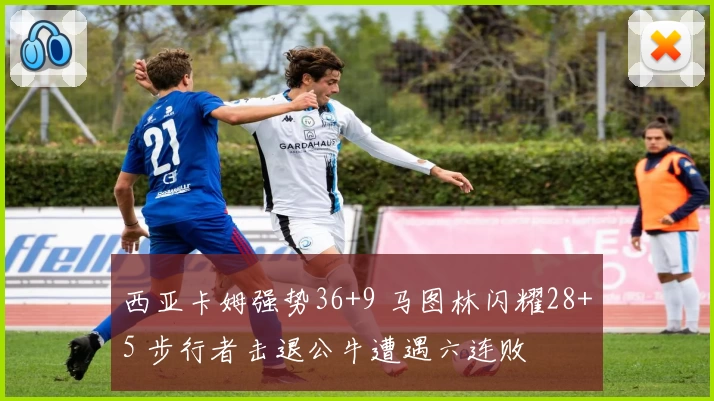 西亚卡姆强势36+9 马图林闪耀28+5 步行者击退公牛遭遇六连败