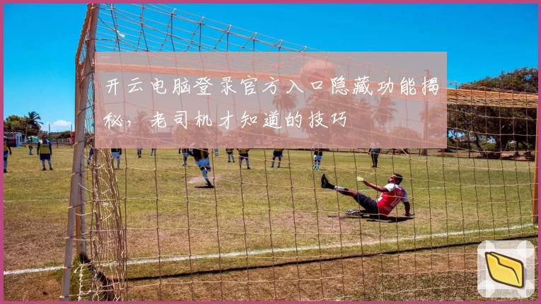 开云电脑登录官方入口隐藏功能揭秘，老司机才知道的技巧