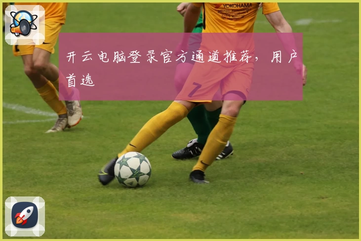 开云电脑登录官方通道推荐,用户首选