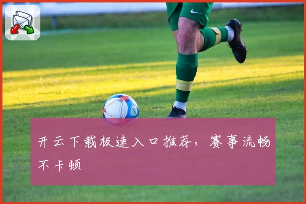 开云下载极速入口推荐，赛事流畅不卡顿