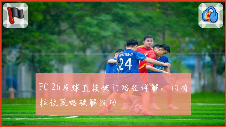 FC 26角球直接破门路径详解,门将拉位策略破解技巧