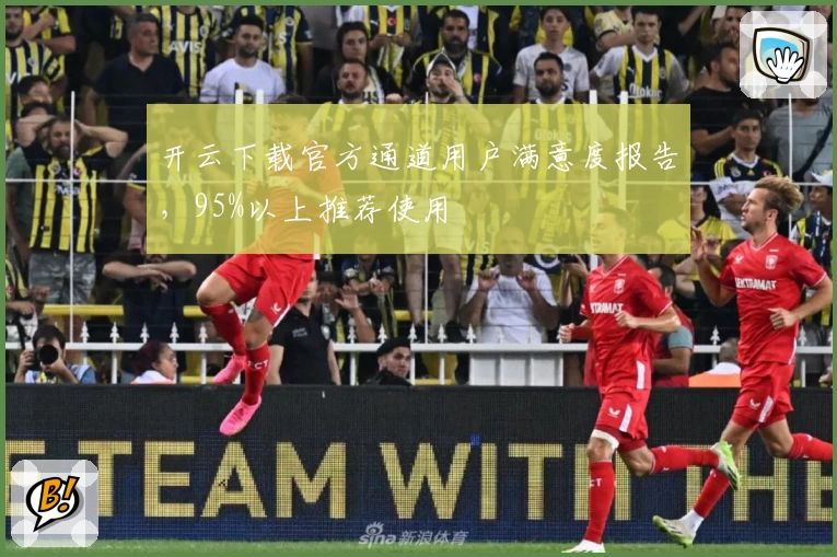 开云下载官方通道用户满意度报告，95%以上推荐使用