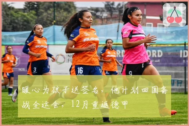暖心为孩子送签名,他计划回国备战全运会,12月重返德甲