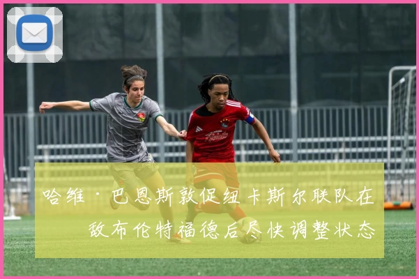 哈维·巴恩斯敦促纽卡斯尔联队在不敌布伦特福德后尽快调整状态