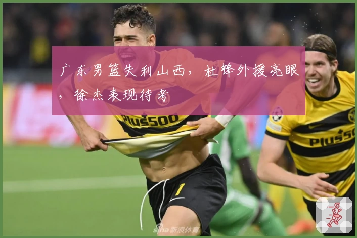 广东男篮失利山西，杜锋外援亮眼，徐杰表现待考