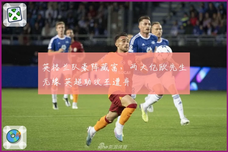 英格兰队豪阵藏富,两大亿欧先生无缘 英超助攻王遭弃
