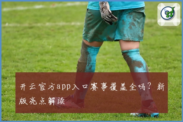 开云官方app入口赛事覆盖全吗？新版亮点解读