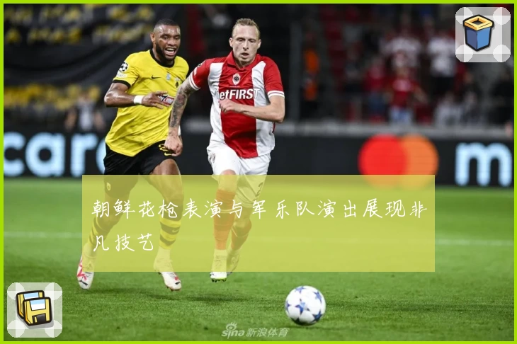 朝鲜花枪表演与军乐队演出展现非凡技艺