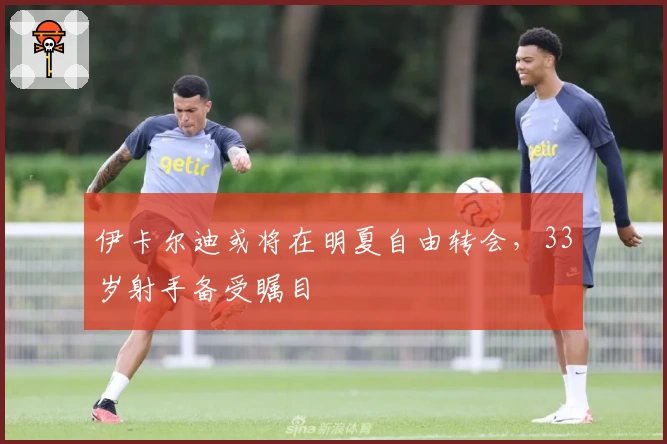 伊卡尔迪或将在明夏自由转会，33岁射手备受瞩目