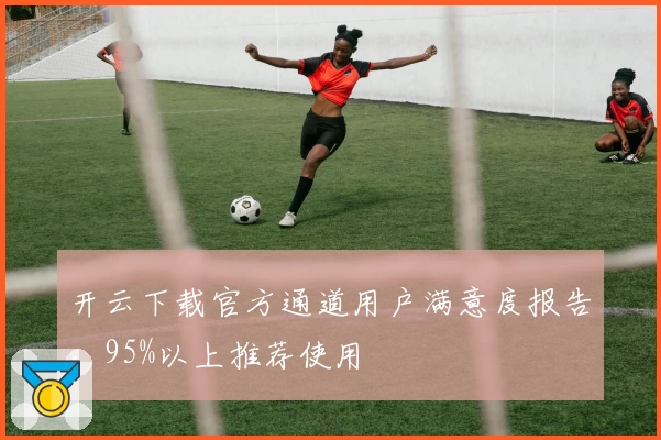 开云下载官方通道用户满意度报告，95%以上推荐使用