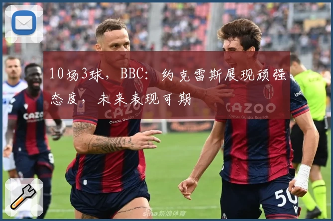 10场3球,BBC:约克雷斯展现顽强态度,未来表现可期