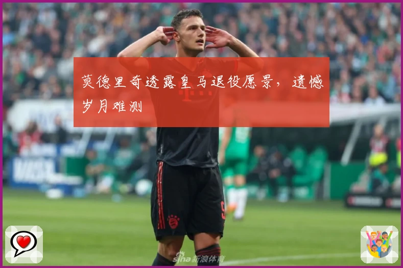 莫德里奇透露皇马退役愿景，遗憾岁月难测