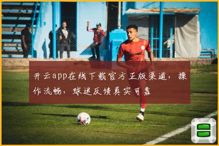 开云app在线下载官方正版渠道，操作流畅，球迷反馈真实可靠