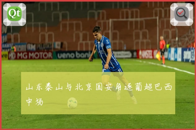 山东泰山与北京国安角逐葡超巴西中场