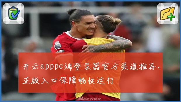 开云apppc端登录器官方渠道推荐，正版入口保障畅快运行