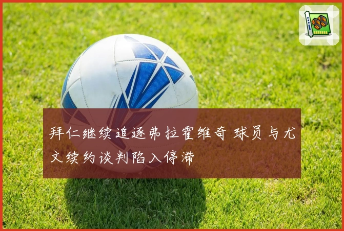 拜仁继续追逐弗拉霍维奇 球员与尤文续约谈判陷入停滞